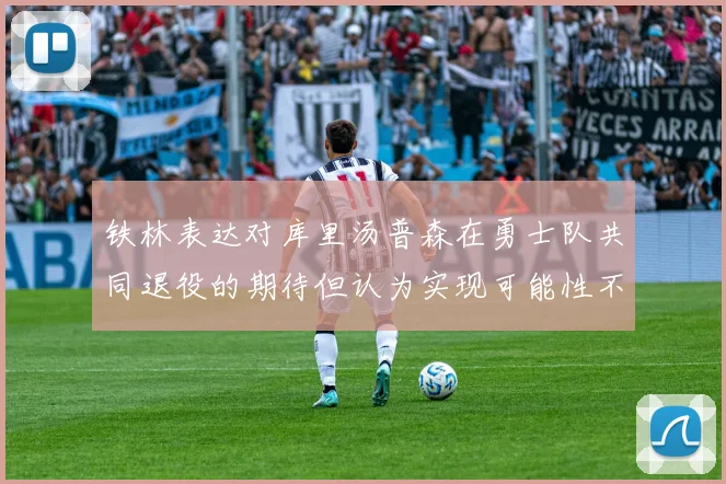 铁林表达对库里汤普森在勇士队共同退役的期待但认为实现可能性不大