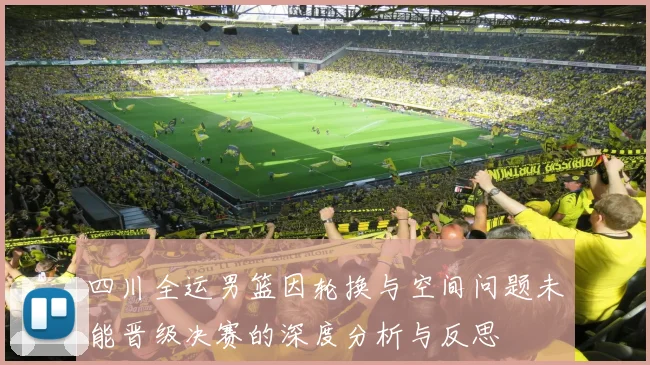 四川全运男篮因轮换与空间问题未能晋级决赛的深度分析与反思