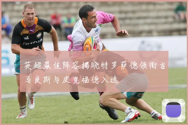 英超最佳阵容揭晓特罗萨德领衔吉马良斯与皮克福德入选