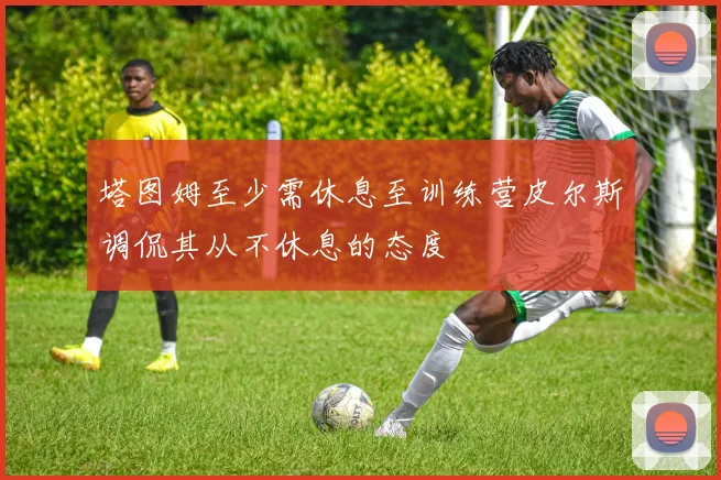 塔图姆至少需休息至训练营皮尔斯调侃其从不休息的态度