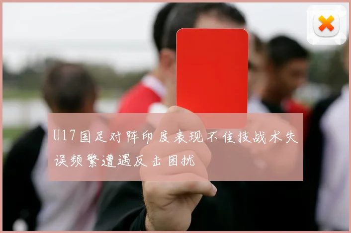 U17国足对阵印度表现不佳技战术失误频繁遭遇反击困扰