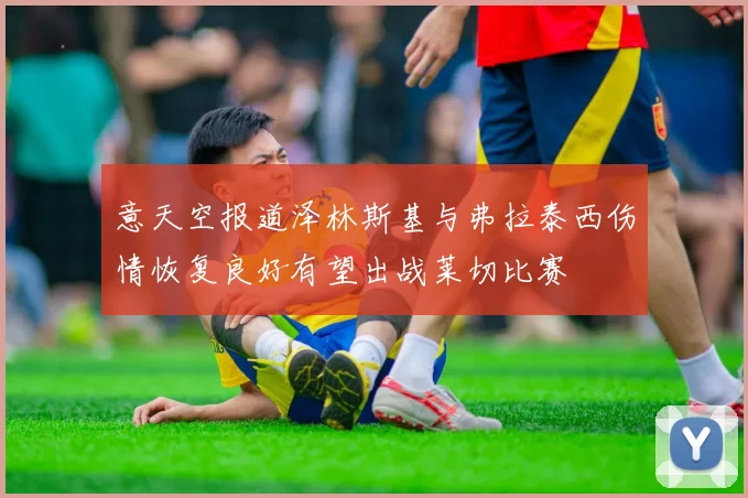 意天空报道泽林斯基与弗拉泰西伤情恢复良好有望出战莱切比赛