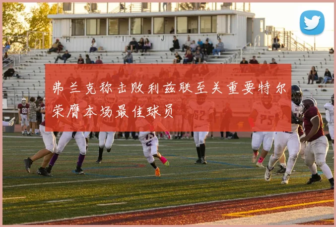 弗兰克称击败利兹联至关重要特尔荣膺本场最佳球员