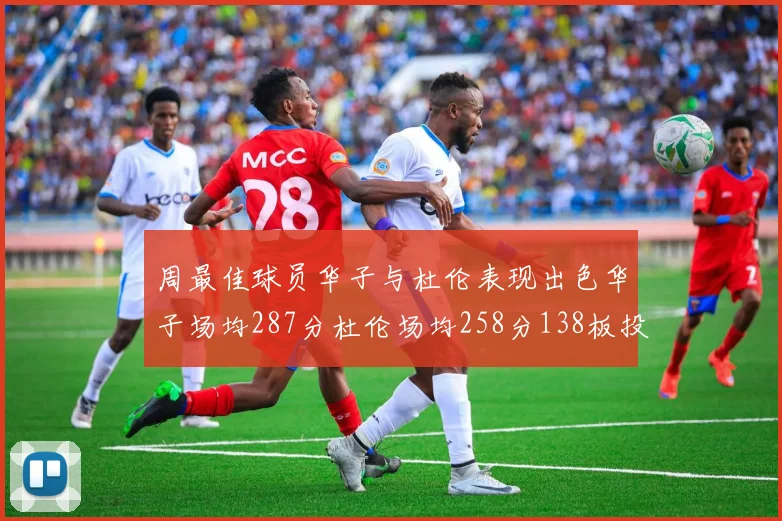 周最佳球员华子与杜伦表现出色华子场均287分杜伦场均258分138板投篮命中率高达639