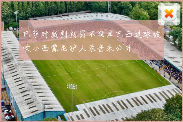 巴萨对裁判判罚不满库巴西进球被吹小西蒙尼铲人录音未公开