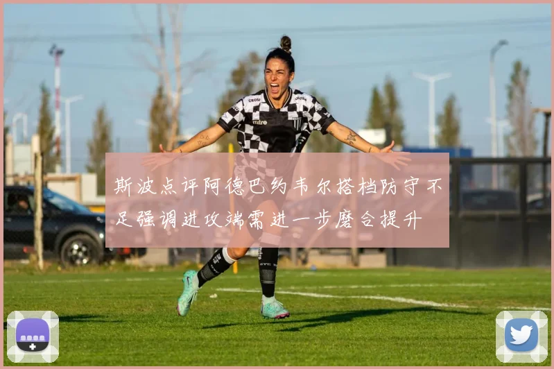 斯波点评阿德巴约韦尔搭档防守不足强调进攻端需进一步磨合提升