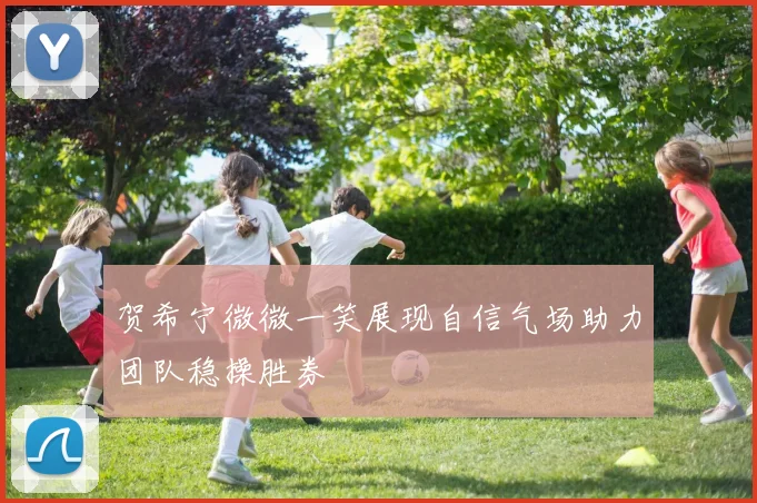 贺希宁微微一笑展现自信气场助力团队稳操胜券