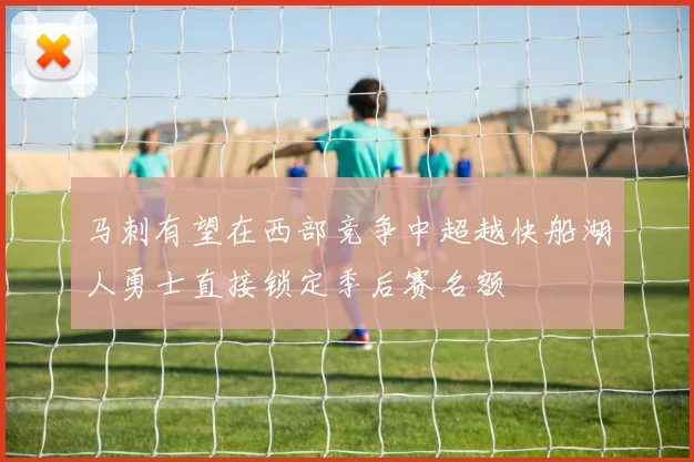 马刺有望在西部竞争中超越快船湖人勇士直接锁定季后赛名额