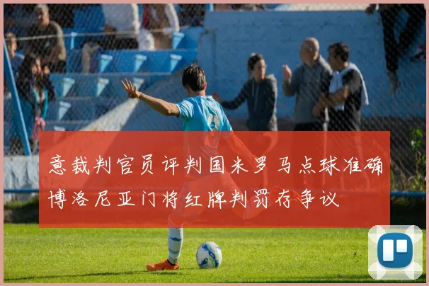 意裁判官员评判国米罗马点球准确博洛尼亚门将红牌判罚存争议