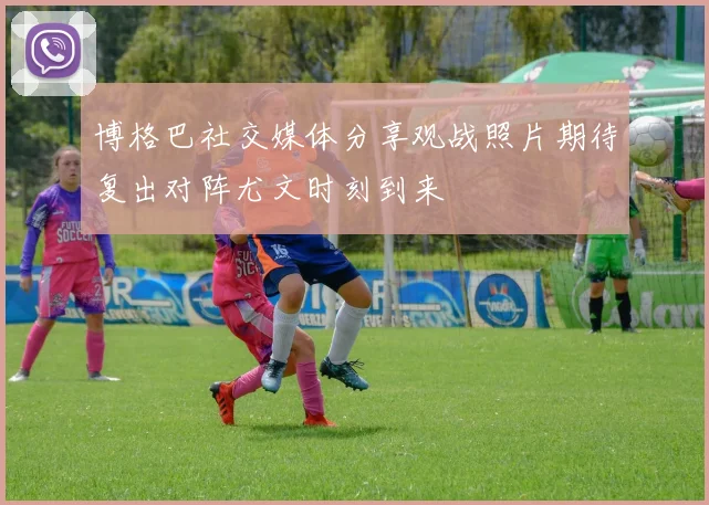 博格巴社交媒体分享观战照片期待复出对阵尤文时刻到来