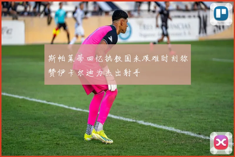 斯帕莱蒂回忆执教国米艰难时刻称赞伊卡尔迪为杰出射手