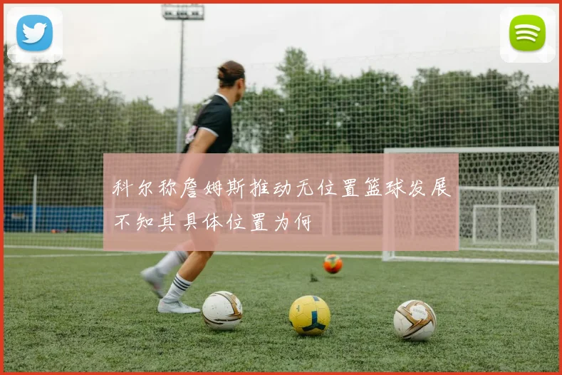 科尔称詹姆斯推动无位置篮球发展不知其具体位置为何