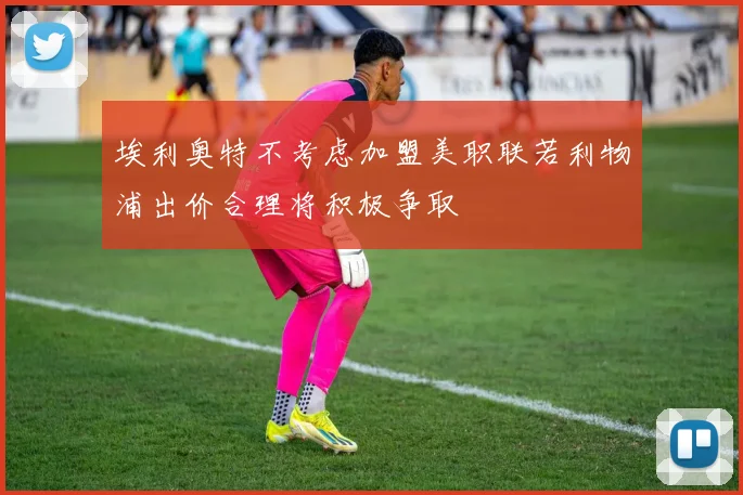 埃利奥特不考虑加盟美职联若利物浦出价合理将积极争取