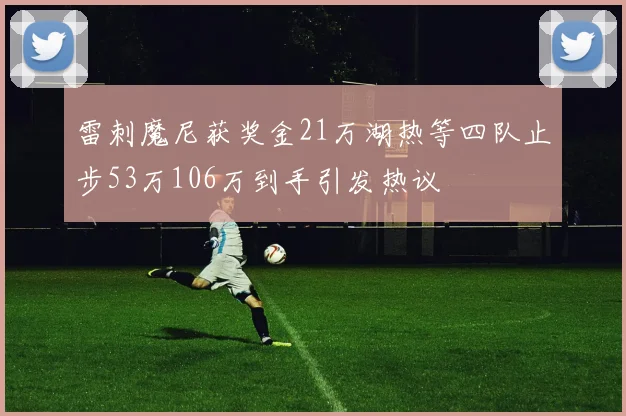 雷刺魔尼获奖金21万湖热等四队止步53万106万到手引发热议