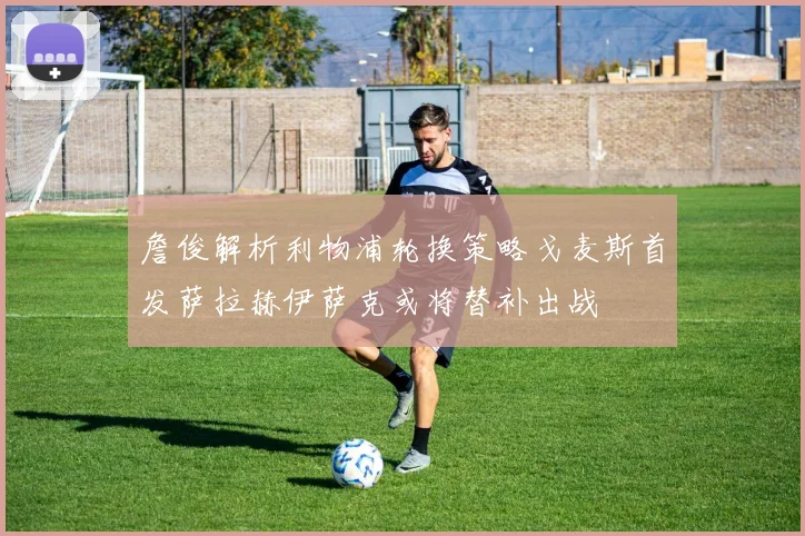 詹俊解析利物浦轮换策略戈麦斯首发萨拉赫伊萨克或将替补出战
