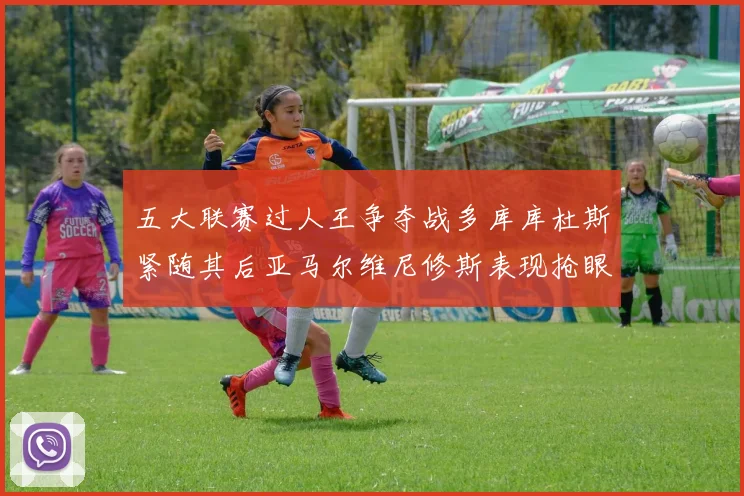 五大联赛过人王争夺战多库库杜斯紧随其后亚马尔维尼修斯表现抢眼