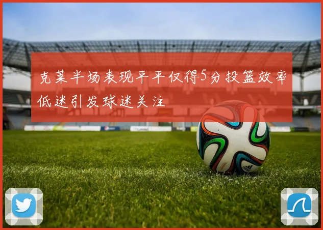 克莱半场表现平平仅得5分投篮效率低迷引发球迷关注