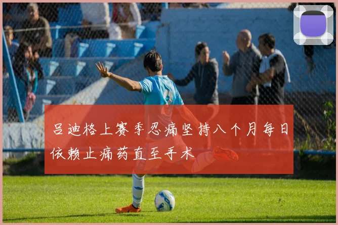 吕迪格上赛季忍痛坚持八个月每日依赖止痛药直至手术
