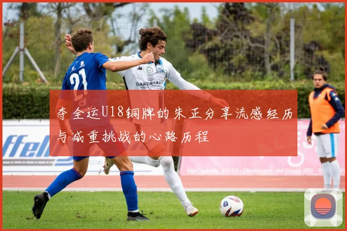夺全运U18铜牌的朱正分享流感经历与减重挑战的心路历程
