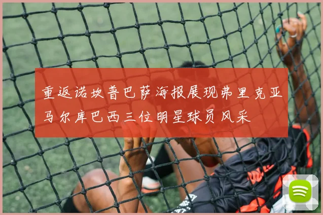 重返诺坎普巴萨海报展现弗里克亚马尔库巴西三位明星球员风采