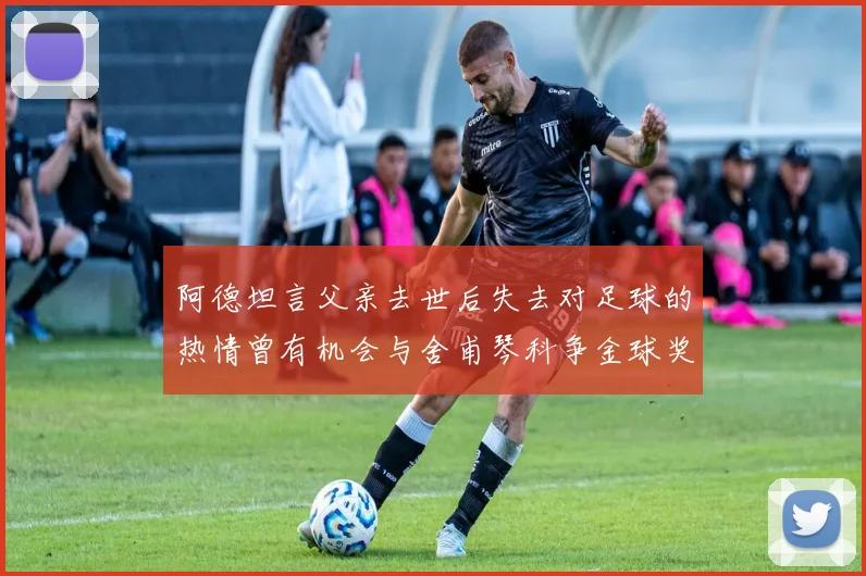 阿德坦言父亲去世后失去对足球的热情曾有机会与舍甫琴科争金球奖