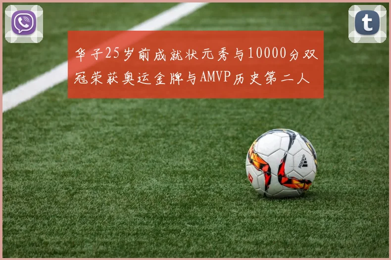 华子25岁前成就状元秀与10000分双冠荣获奥运金牌与AMVP历史第二人比肩老詹