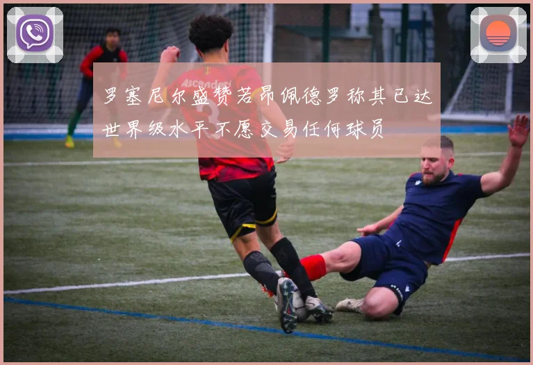 罗塞尼尔盛赞若昂佩德罗称其已达世界级水平不愿交易任何球员