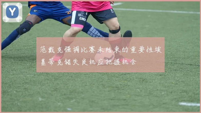 范戴克强调比赛未结束的重要性埃基蒂克错失良机应把握机会