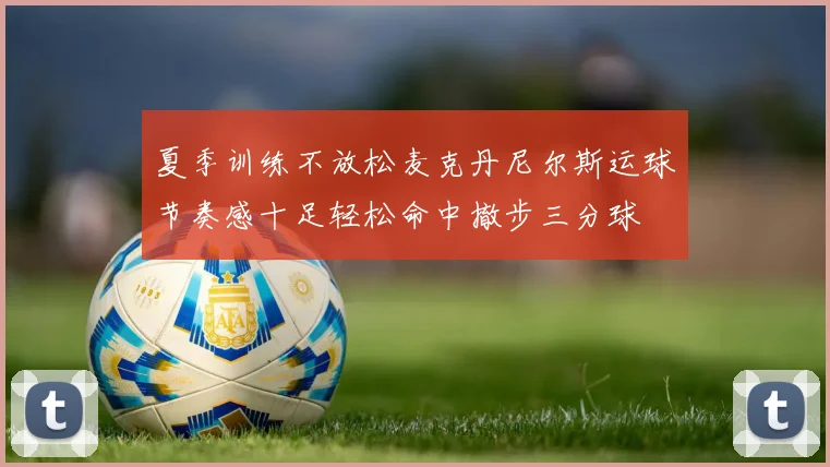 夏季训练不放松麦克丹尼尔斯运球节奏感十足轻松命中撤步三分球
