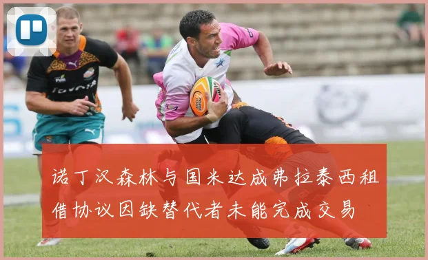 诺丁汉森林与国米达成弗拉泰西租借协议因缺替代者未能完成交易