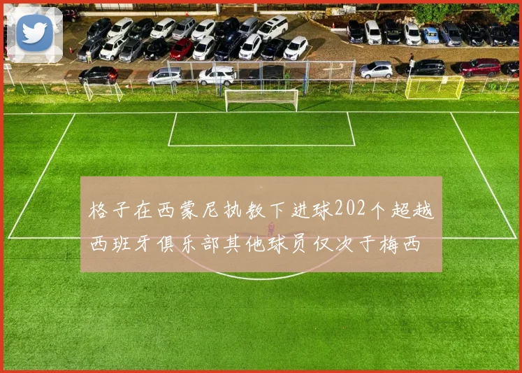 格子在西蒙尼执教下进球202个超越西班牙俱乐部其他球员仅次于梅西