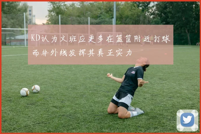 KD认为文班应更多在篮筐附近打球而非外线发挥其真正实力