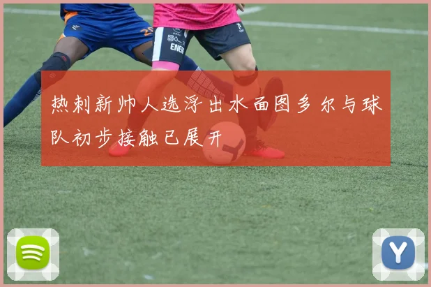 热刺新帅人选浮出水面图多尔与球队初步接触已展开