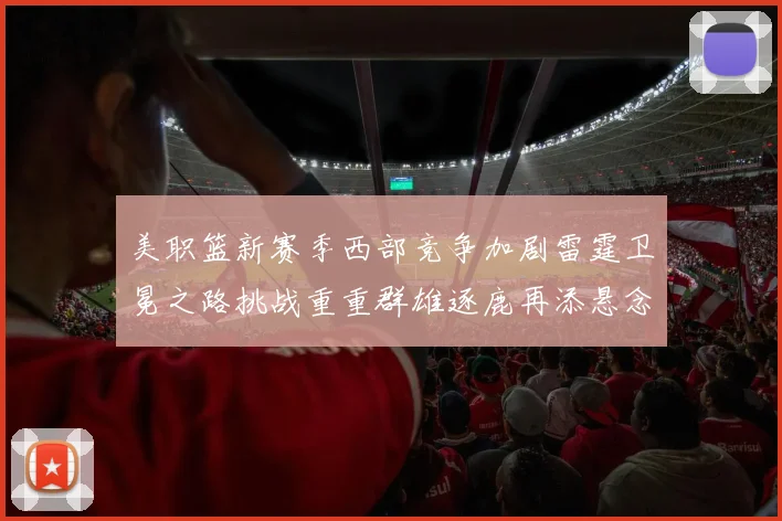 美职篮新赛季西部竞争加剧雷霆卫冕之路挑战重重群雄逐鹿再添悬念