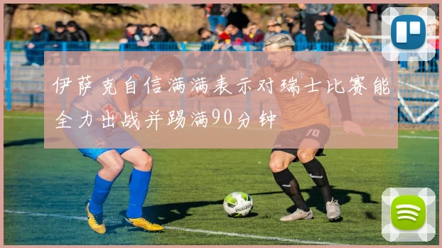 伊萨克自信满满表示对瑞士比赛能全力出战并踢满90分钟