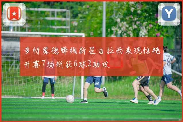 多特蒙德锋线新星吉拉西表现惊艳开赛7场斩获6球2助攻