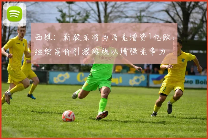 西媒：新股东将为马竞增资1亿欧，继续高价引援路线以增强竞争力