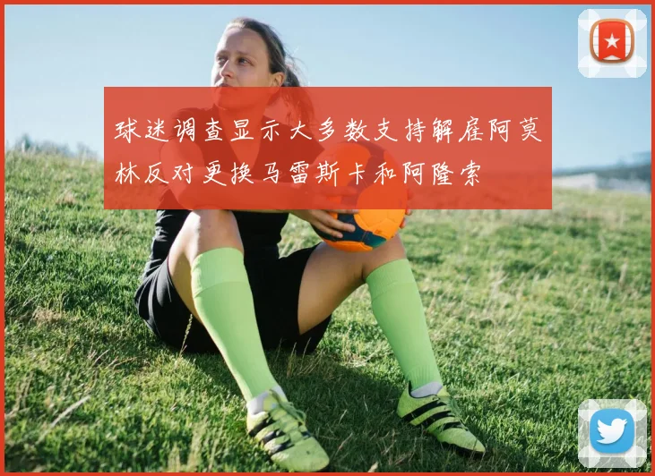 球迷调查显示大多数支持解雇阿莫林反对更换马雷斯卡和阿隆索