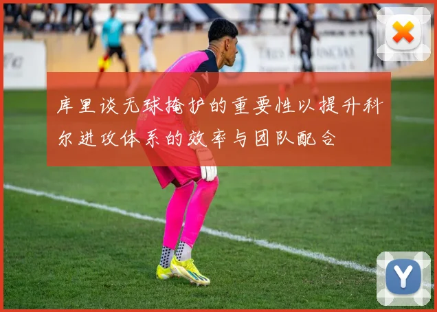 库里谈无球掩护的重要性以提升科尔进攻体系的效率与团队配合