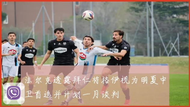 法尔克透露拜仁将格伊视为明夏中卫首选并计划一月谈判