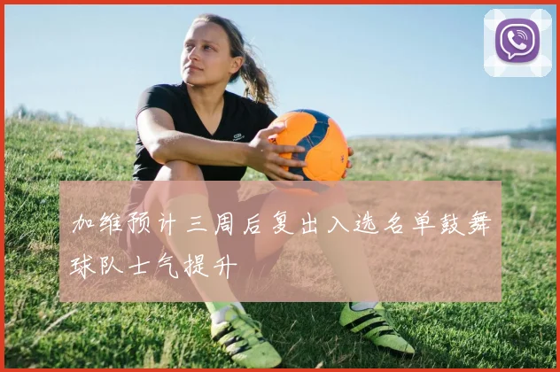 加维预计三周后复出入选名单鼓舞球队士气提升