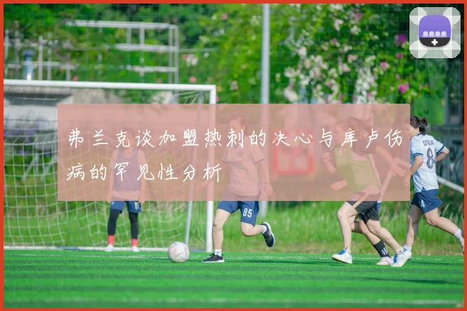 弗兰克谈加盟热刺的决心与库卢伤病的罕见性分析