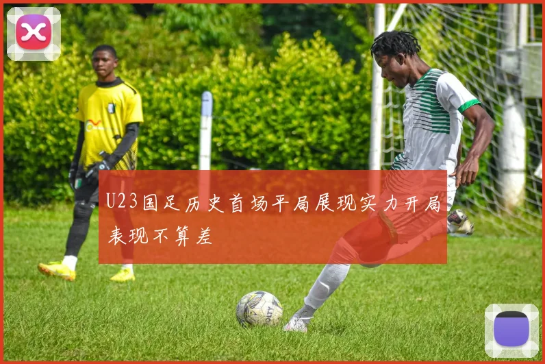 U23国足历史首场平局展现实力开局表现不算差