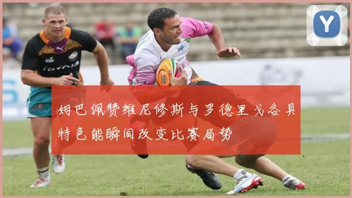 姆巴佩赞维尼修斯与罗德里戈各具特色能瞬间改变比赛局势