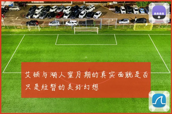 艾顿与湖人蜜月期的真实面貌是否只是短暂的美好幻想