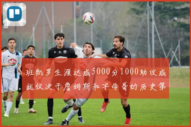 班凯罗生涯达成5000分1000助攻成就仅次于詹姆斯和字母哥的历史第三年轻球员