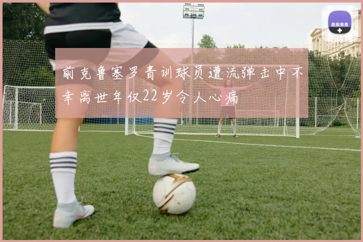 前克鲁塞罗青训球员遭流弹击中不幸离世年仅22岁令人心痛