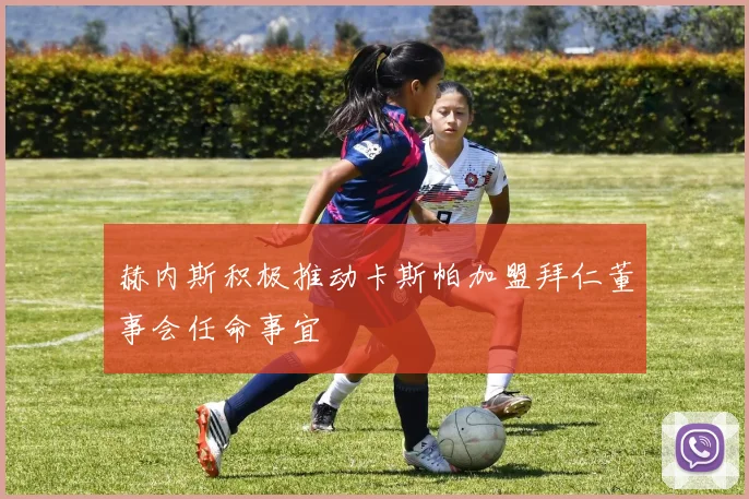 赫内斯积极推动卡斯帕加盟拜仁董事会任命事宜