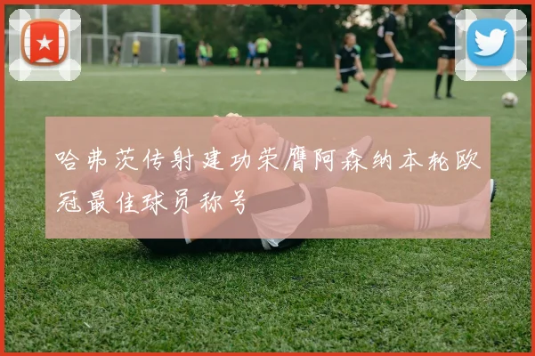 哈弗茨传射建功荣膺阿森纳本轮欧冠最佳球员称号