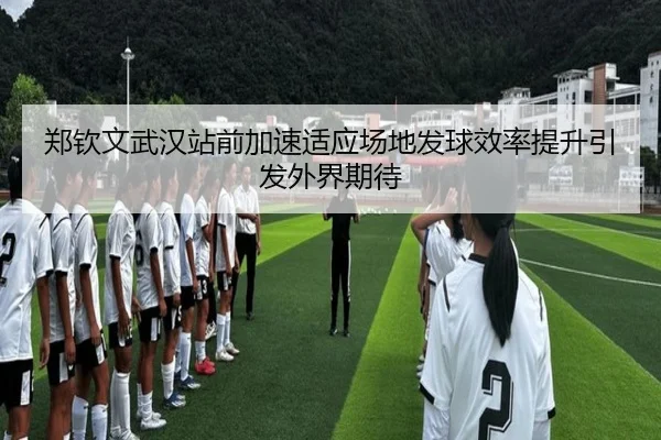 郑钦文武汉站前加速适应场地发球效率提升引发外界期待（hth）